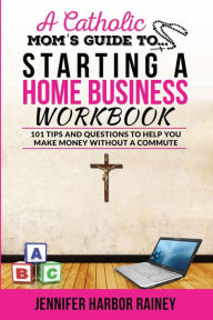 A Catholic Mom's Guide to Starting a Home Business Workbook: 101 Tips and Questions to Help You Make Money Without a Commute Jennifer Harbor Rainey Au