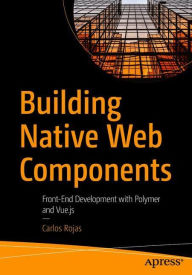 Building Native Web Components: Front-End Development with Polymer and Vue.js Carlos Rojas Author