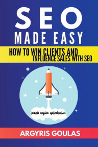 SEO Made Easy: How to Win Clients and Influence Sales with SEO Argyris Goulas Author