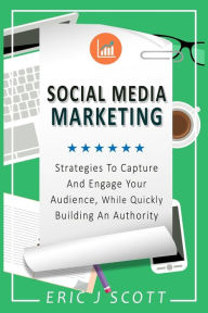 Social Media Marketing: Strategies to Capture and Engage Your Audience While Quickly Building Authority Eric J Scott Author