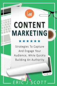 Content Marketing: Strategies To Capture And Engage Your Audience, While Quickly Building An Authority Eric J Scott Author
