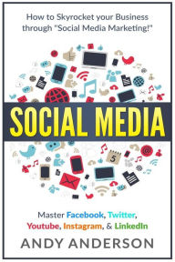 Social Media: How to Skyrocket Your Business Through Social Media Marketing! Master Facebook, Twitter, YouTube, Instagram, & LinkedIn Andy Anderson Au