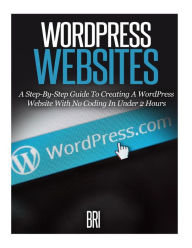 Wordpress Websites: A Step-By-Step Guide to Creating a Wordpress Website With No Coding in Under 2 Hours Bri . Author