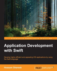 Application Development with Swift: Develop highly efficient and appealing iOS applications by using the Swift language Hossam Ghareeb Author