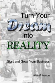 Turn Your Dream Into Reality: Start and Grow Your Business Alvin F. Mason Author