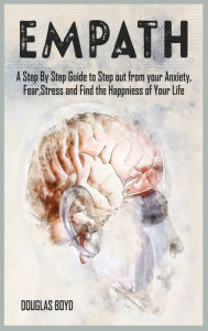 Empath: A Step By Step Guide to Step out from your Anxiety, Fear, Stress and Find the Happiness of Your Life Douglas Boyd Author