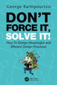 Don't Force It, Solve It!: How To Design Meaningful and Efficient Design Processes George Kalmpourtzis Author