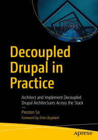 Decoupled Drupal in Practice: Architect and Implement Decoupled Drupal Architectures Across the Stack Preston So Author