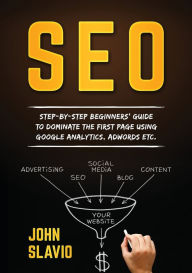 SEO: Step-by-step beginners' guide to dominate the first page using Google Analytics, Adwords etc. John Slavio Author
