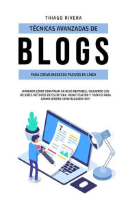 Técnicas avanzadas de blogs para crear ingresos pasivos en lÃnea: ¡Aprenda cómo construir un blog rentable, siguiendo los mejores métodos de escr