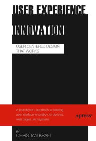 User Experience Innovation: User Centered Design that Works Christian Kraft Author