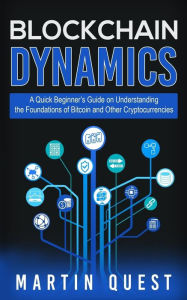 Blockchain Dynamics: A Quick Beginner's Guide on Understanding the Foundations of Bitcoin and Other Cryptocurrencies Martin Quest Author