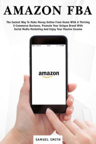 Amazon FBA: The Easiest Way to Make Money Online From Home With a Thriving E-Commerce Business, Promote Your Unique Brand With Social Media Marketing