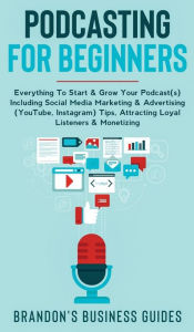 Podcasting For Beginners Everything to Start & Grow Your Podcast(s) Including Social Media Marketing & Advertising (YouTube, Instagram