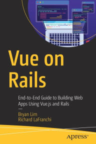 Vue on Rails: End-to-End Guide to Building Web Apps Using Vue.js and Rails Bryan Lim Author