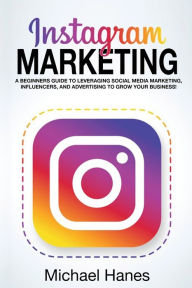 Instagram Marketing: A beginners guide to leveraging social media marketing, influencers, and advertising to grow your business! Michael Hanes Author