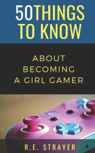 50 Things To Know About Becoming a Girl Gamer R.E. Strayer Author