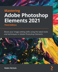 Mastering Adobe Photoshop Elements 2021: Boost your image-editing skills using the latest tools and techniques in Adobe Photoshop Elements Robin Nicho