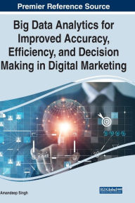 Big Data Analytics for Improved Accuracy, Efficiency, and Decision Making in Digital Marketing Amandeep Singh Editor