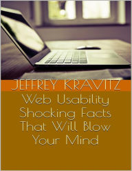 Web Usability: Shocking Facts That Will Blow Your Mind Jeffrey Kravitz Author