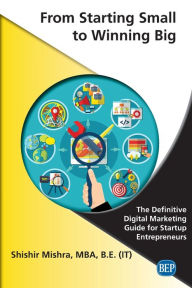 From Starting Small to Winning Big: The Definitive Digital Marketing Guide For Startup Entrepreneurs Shishir Mishra Author