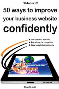 50 ways to confidently improve your business website: Search engine optimisation and internet marketing made easy Stuart Craig Lovatt Author