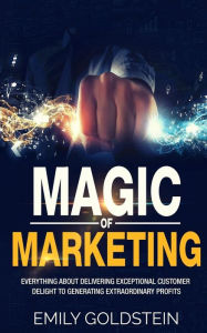 Magic of Marketing: Everything about Delivering Exceptional Customer Delight to Generating Extraordinary Profits Emily Goldstein Author