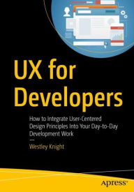 UX for Developers: How to Integrate User-Centered Design Principles Into Your Day-to-Day Development Work Westley Knight Author