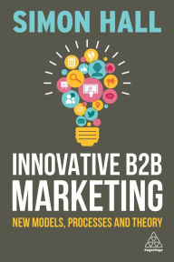 Innovative B2B Marketing: New Models, Processes and Theory Simon Hall Author