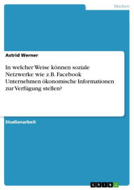 In welcher Weise können soziale Netzwerke wie z.B. Facebook Unternehmen ökonomische Informationen zur Verfügung stellen? Astrid Werner Author
