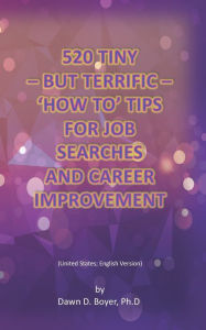 520 TINY - BUT TERRIFIC - 'HOW TO' TIPS FOR JOB SEARCHES AND CAREER IMPROVEMENT: United States; English Version Dawn D. Boyer Ph.D. Author