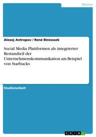 Social Media Plattformen als integrierter Bestandteil der Unternehmenskommunikation am Beispiel von Starbucks Alexej Antropov Author