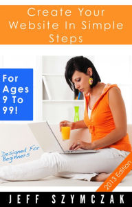 Create Your Website In Simple Steps - For Ages 9 To 99! Jeff Szymczak Author