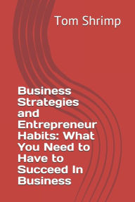Business Strategies and Entrepreneur Habits: What You Need to Have to Succeed In Business Tom Shrimp Author