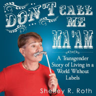 Don't Call Me Ma'am: A Transgender Story of Living In a World Without Labels Shelley R. Roth Author