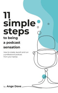 11 Simple Steps to Being a Podcast Sensation: How to create, launch and run a professional podcast from your laptop Ange Dove Author