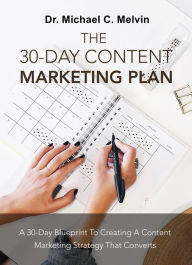 The 30 Day Content Marketing Plan: A 30 Day Blueprint To Creating A Content Marketing Strategy That Converts Dr. Michael C. Melvin Author