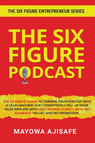 The Six Figure Podcast: The Ultimate Guide To Turning Your Podcast Into A Sales Machine Mayowa Ajisafe Author