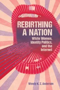 Rebirthing a Nation: White Women, Identity Politics, and the Internet Wendy K. Z. Anderson Author