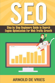 Seo: Step By Step Beginners Guide to Search Engine Optimization For Web Traffic Growth Arnold De Vries Author