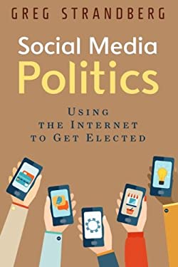 Social Media Politics : Using the Internet to Get Elected by Greg Strandberg
