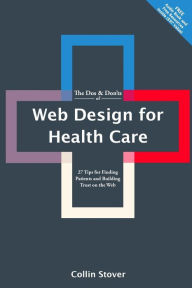 The Dos & Don'ts of Web Design for Health Care: 27 Tips for Finding Patients and Building Trust on the Web Collin Stover Author