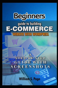 Beginners guide to Building E-commerce Website with WordPress (2020 Edition): A Step-by-Step Guide with Screenshots William S. Page Author