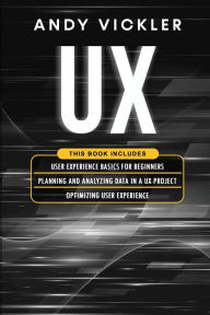 UX: This book includes : User Experience Basics for Beginners + Planning and Analyzing Data in a UX Project + Optimizing User Experience Andy Vickler