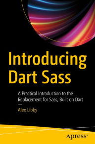 Introducing Dart Sass: A Practical Introduction to the Replacement for Sass, Built on Dart Alex Libby Author