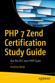 PHP 7 Zend Certification Study Guide: Ace the ZCE 2017-PHP Exam Andrew Beak Author
