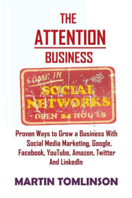 The Attention Business: Proven Ways to Grow Your Business Using Social Media Marketing, Google, Facebook, Amazon, Twitter, YouTube and LinkedIn Martin