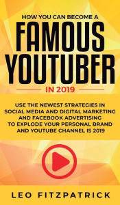 How YOU can become a Famous YouTuber in 2019: Use the Newest Strategies in Social Media and Digital Marketing and Facebook Advertising to Explode your