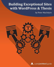 Building Exceptional Sites with WordPress & Thesis: A php[architect] Guide Peter MacIntyre Author