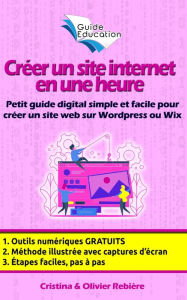 Créer un site Internet gratuit en une heure: Petit guide digital simple et facile pour créer un site web sur Wordpress ou Wix Olivier Rebiere Author